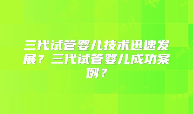 三代试管婴儿技术迅速发展？三代试管婴儿成功案例？