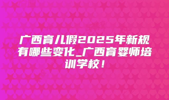 广西育儿假2025年新规有哪些变化_广西育婴师培训学校！
