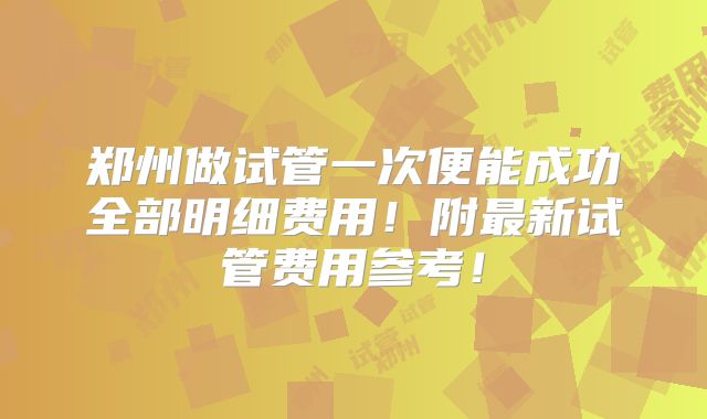 郑州做试管一次便能成功全部明细费用！附最新试管费用参考！