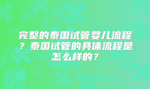 完整的泰国试管婴儿流程？泰国试管的具体流程是怎么样的？