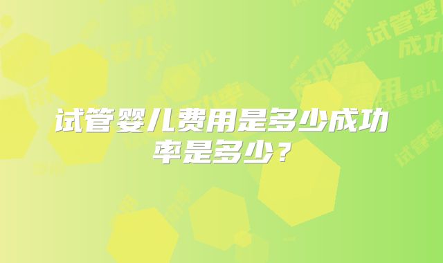 试管婴儿费用是多少成功率是多少？