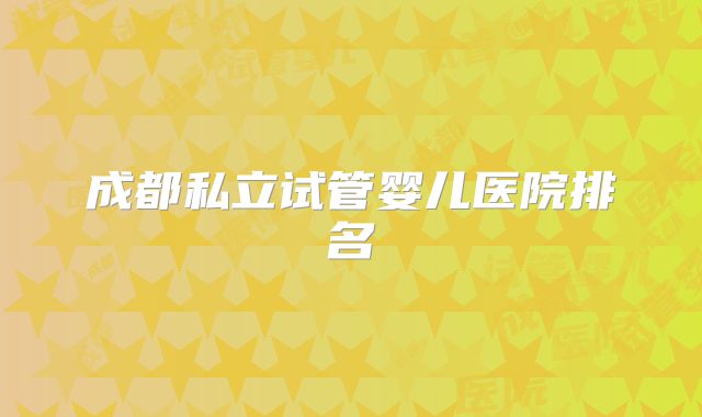 成都私立试管婴儿医院排名