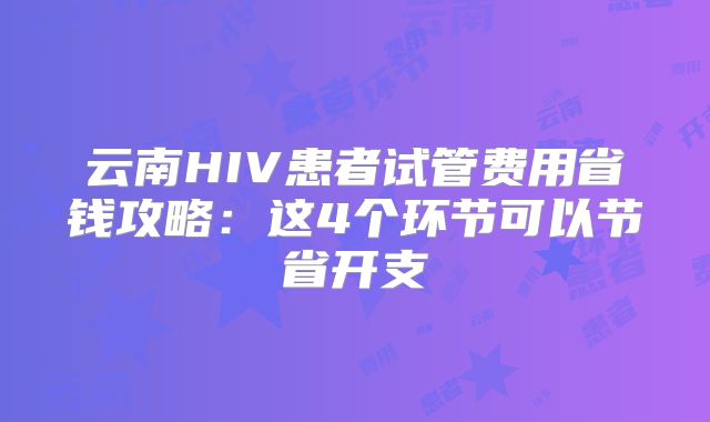 云南HIV患者试管费用省钱攻略：这4个环节可以节省开支