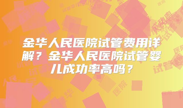 金华人民医院试管费用详解？金华人民医院试管婴儿成功率高吗？