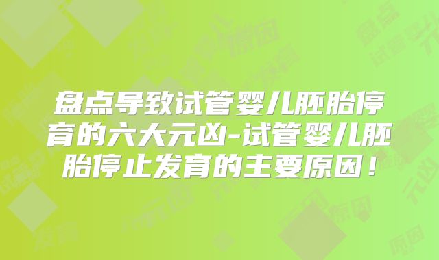 盘点导致试管婴儿胚胎停育的六大元凶-试管婴儿胚胎停止发育的主要原因！