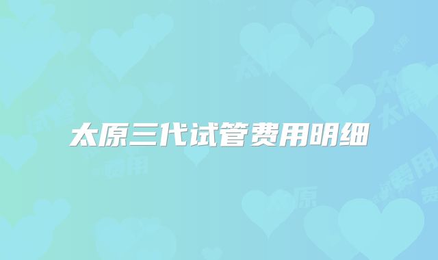 太原三代试管费用明细