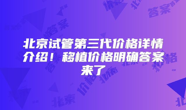 北京试管第三代价格详情介绍！移植价格明确答案来了