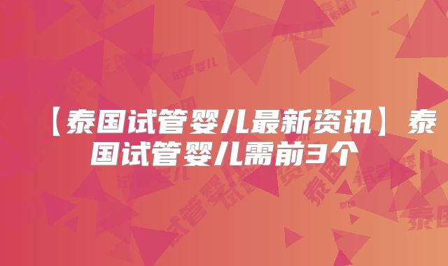 【泰国试管婴儿最新资讯】泰国试管婴儿需前3个
