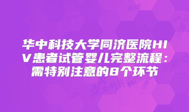 华中科技大学同济医院HIV患者试管婴儿完整流程：需特别注意的8个环节