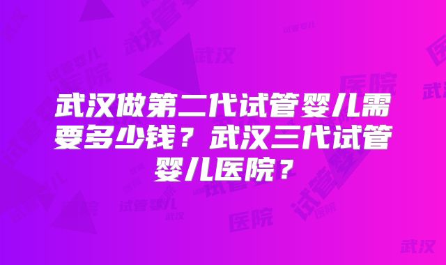 武汉做第二代试管婴儿需要多少钱?武汉三代试管婴儿医院?