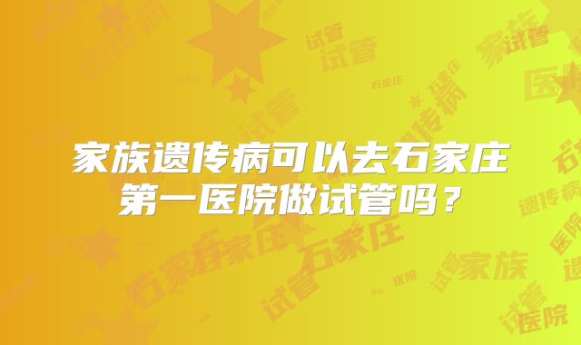 家族遗传病可以去石家庄第一医院做试管吗?