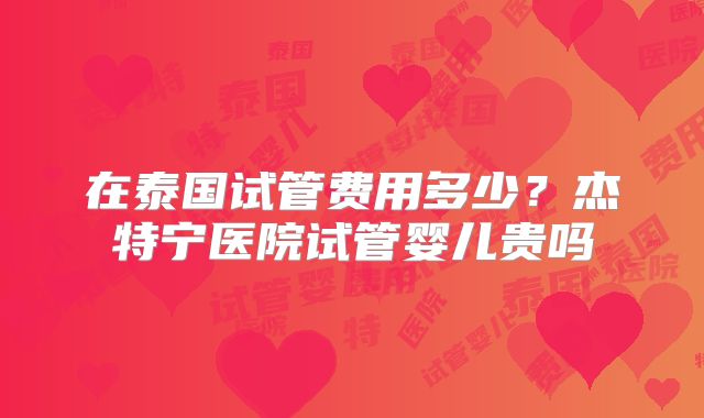 在泰国试管费用多少?杰特宁医院试管婴儿贵吗