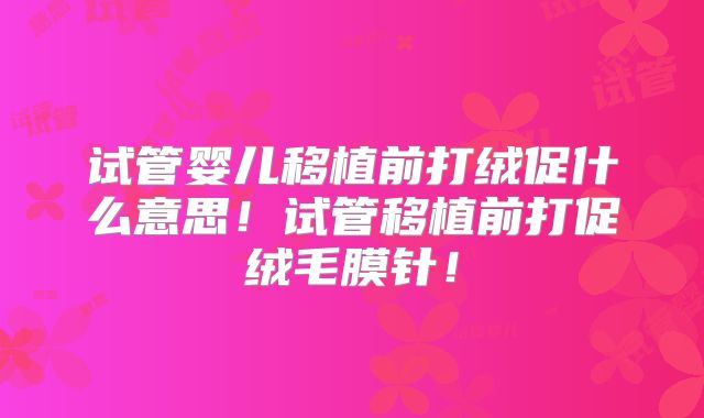 试管婴儿移植前打绒促什么意思！试管移植前打促绒毛膜针！