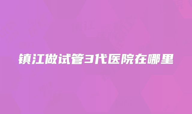镇江做试管3代医院在哪里