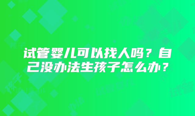 试管婴儿可以找人吗？自己没办法生孩子怎么办？