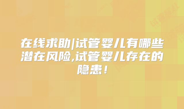 在线求助|试管婴儿有哪些潜在风险,试管婴儿存在的隐患！