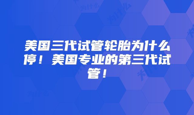 美国三代试管轮胎为什么停！美国专业的第三代试管！