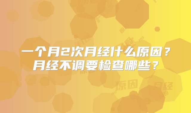 一个月2次月经什么原因？月经不调要检查哪些？