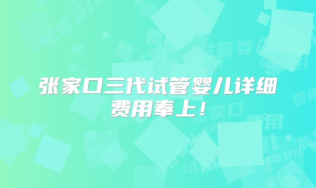 张家口三代试管婴儿详细费用奉上！