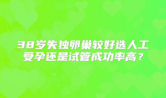38岁失独卵巢较好选人工受孕还是试管成功率高?