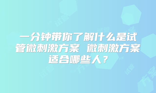一分钟带你了解什么是试管微刺激方案 微刺激方案适合哪些人？