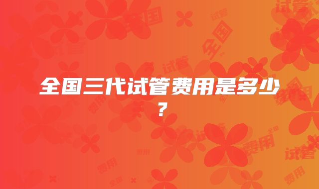 全国三代试管费用是多少？