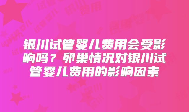 银川试管婴儿费用会受影响吗？卵巢情况对银川试管婴儿费用的影响因素
