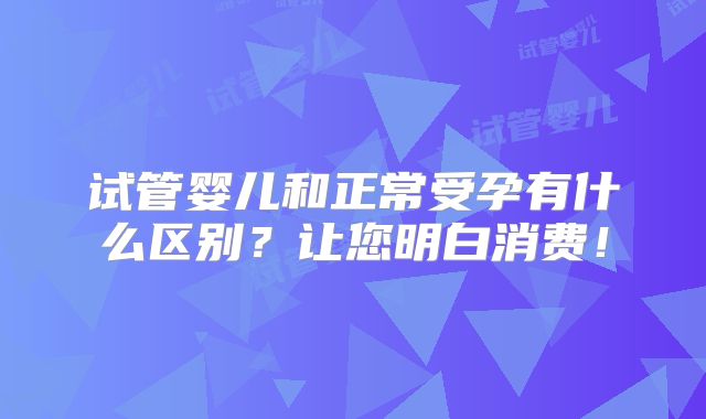 试管婴儿和正常受孕有什么区别?让您明白消费!