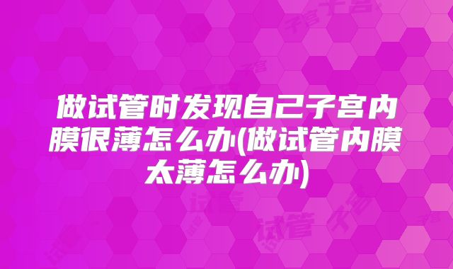 做试管时发现自己子宫内膜很薄怎么办(做试管内膜太薄怎么办)