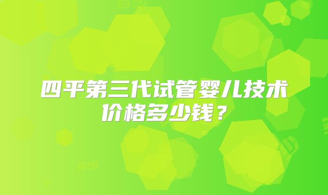 四平第三代试管婴儿技术价格多少钱？