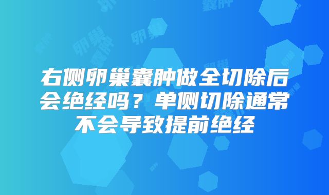 右侧卵巢囊肿做全切除后会绝经吗？单侧切除通常不会导致提前绝经