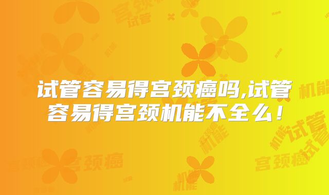 试管容易得宫颈癌吗,试管容易得宫颈机能不全么！