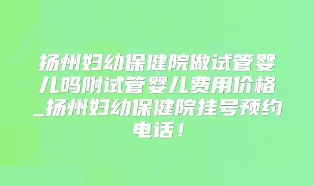 扬州妇幼保健院做试管婴儿吗附试管婴儿费用价格_扬州妇幼保健院挂号预约电话!