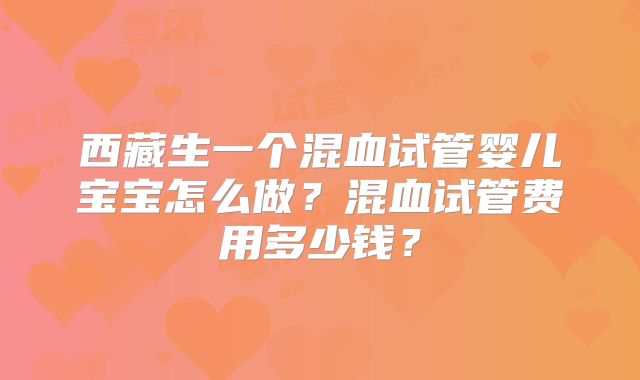 西藏生一个混血试管婴儿宝宝怎么做？混血试管费用多少钱？