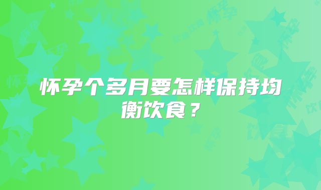 怀孕个多月要怎样保持均衡饮食？