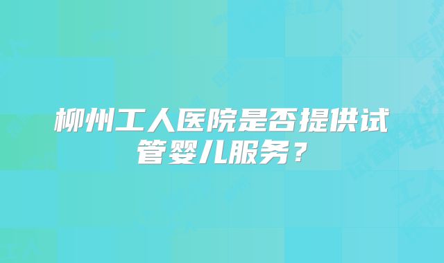 柳州工人医院是否提供试管婴儿服务？
