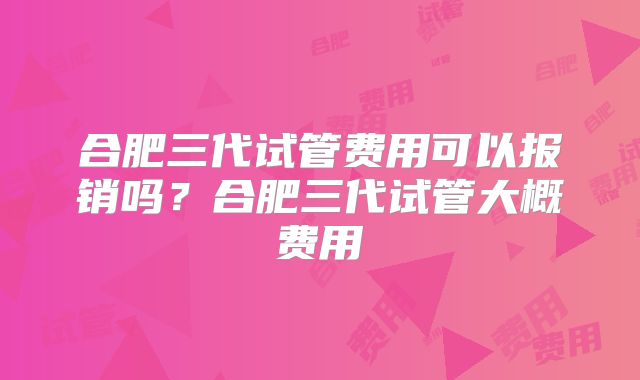 合肥三代试管费用可以报销吗?合肥三代试管大概费用