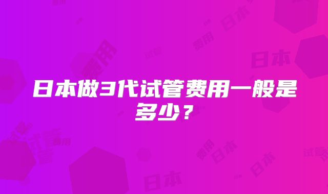 日本做3代试管费用一般是多少?
