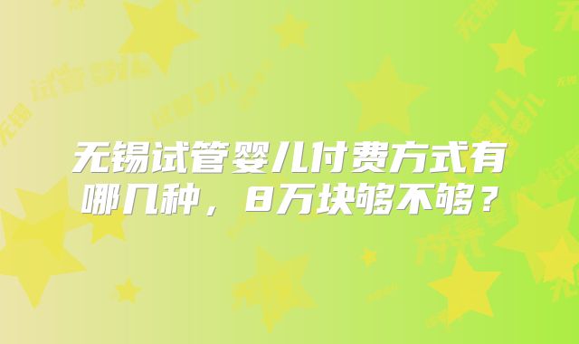 无锡试管婴儿付费方式有哪几种，8万块够不够？