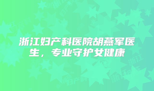 浙江妇产科医院胡燕军医生,专业守护女健康