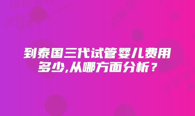 到泰国三代试管婴儿费用多少,从哪方面分析？