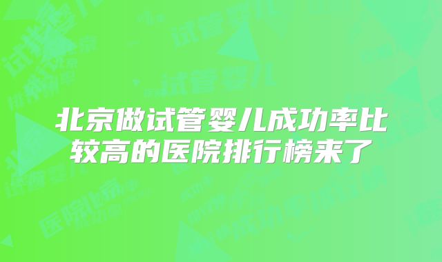 北京做试管婴儿成功率比较高的医院排行榜来了