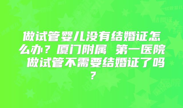 做试管婴儿没有结婚证怎么办？厦门附属 第一医院 做试管不需要结婚证了吗？