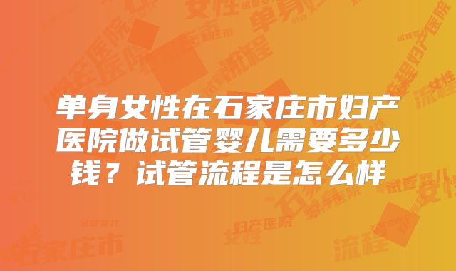 单身女性在石家庄市妇产医院做试管婴儿需要多少钱?试管流程是怎么样