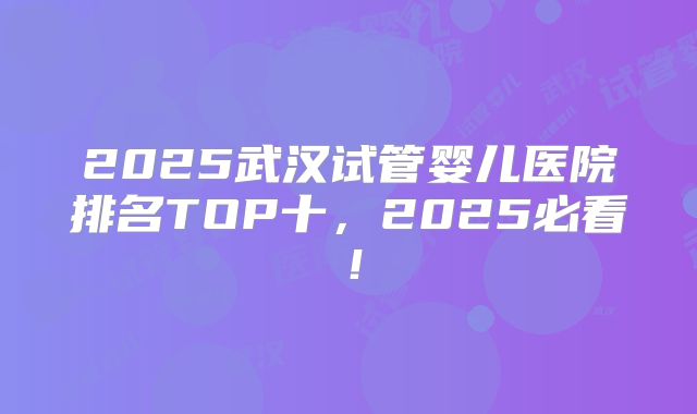 2025武汉试管婴儿医院排名TOP十，2025必看！