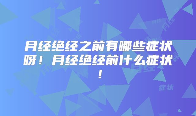 月经绝经之前有哪些症状呀!月经绝经前什么症状!