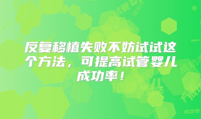 反复移植失败不妨试试这个方法,可提高试管婴儿成功率!
