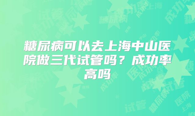 糖尿病可以去上海中山医院做三代试管吗？成功率高吗