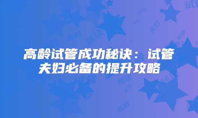 高龄试管成功秘诀：试管夫妇必备的提升攻略