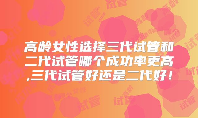 高龄女性选择三代试管和二代试管哪个成功率更高,三代试管好还是二代好!